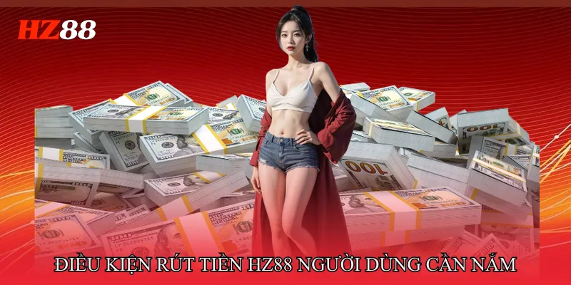 Điều Kiện Rút Tiền HZ88 Người Dùng Cần Nắm