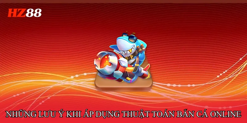 Những lưu ý khi áp dụng Thuật toán bắn cá online