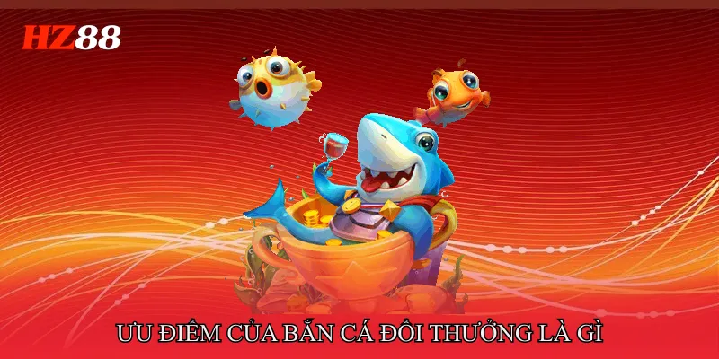 Khám phá Bắn cá đổi thưởng là gì qua những ưu điểm nổi bật