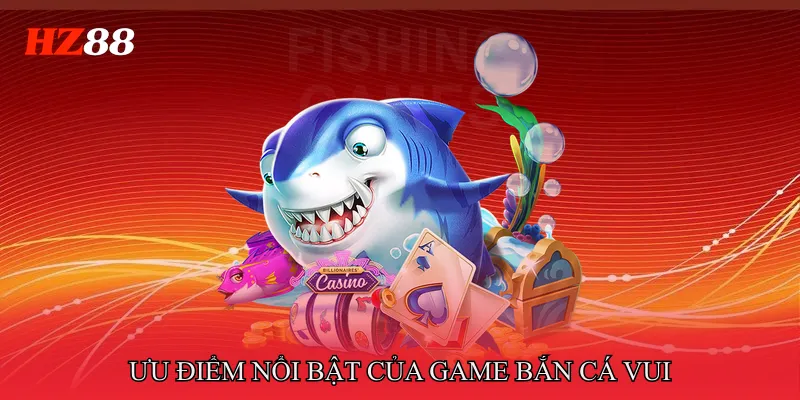 Ưu điểm nổi bật của Game bắn cá vui